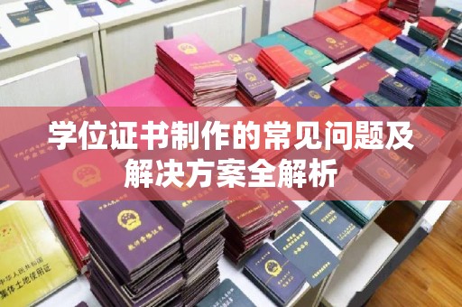 且末学位证书制作的常见问题及解决方案全解析